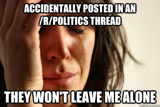accidentally posted in an /r/politics thread they won't leave me alone  First World Problems