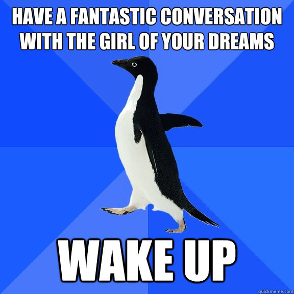 have a fantastic conversation with the girl of your dreams wake up  Socially Awkward Penguin