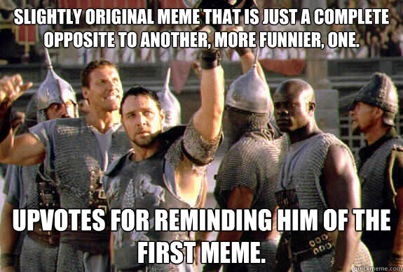 Slightly original meme that is just a complete opposite to another, more funnier, one. Upvotes for reminding him of the first meme.  Upvoting Maximus