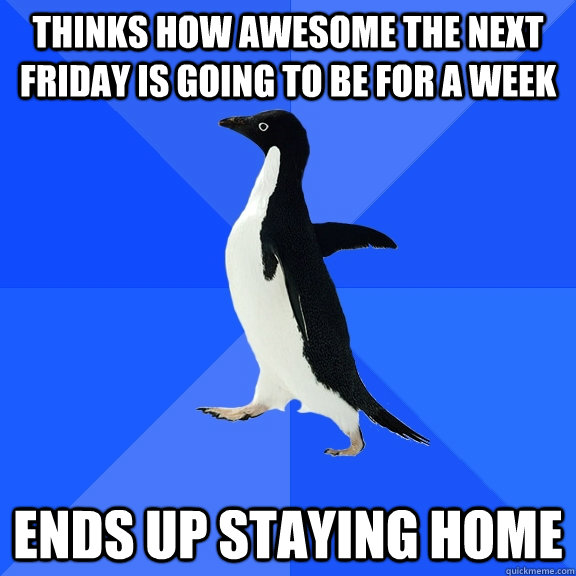 thinks how awesome the next friday is going to be for a week Ends up staying home  Socially Awkward Penguin