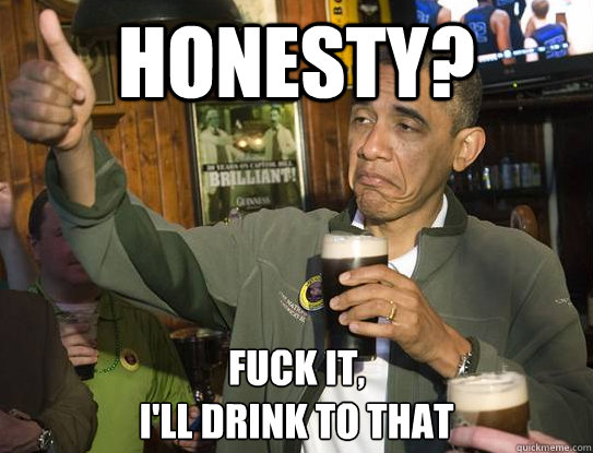 Honesty? Fuck it,
I'll drink to that - Honesty? Fuck it,
I'll drink to that  Upvoting Obama