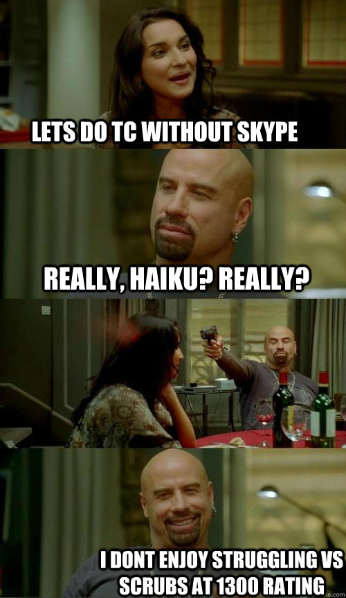 lets do TC without skype really, haiku? really? I dont enjoy struggling vs scrubs at 1300 rating  Skinhead John