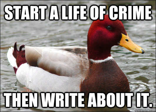 Start a life of crime Then write about it.  Malicious Advice Mallard