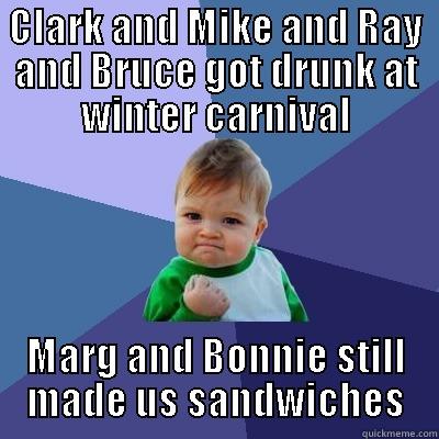 CLARK AND MIKE AND RAY AND BRUCE GOT DRUNK AT WINTER CARNIVAL MARG AND BONNIE STILL MADE US SANDWICHES Success Kid