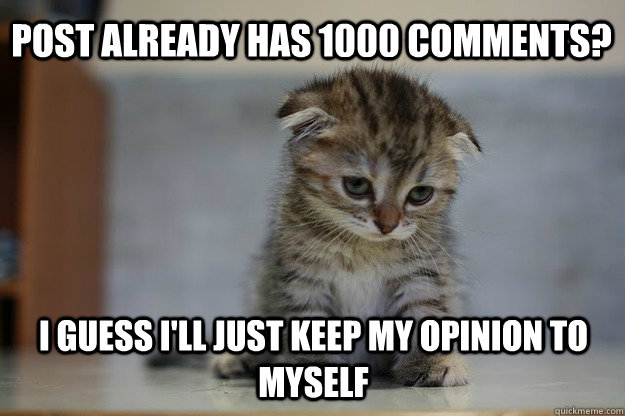 post Already has 1000 comments? i guess i'll just keep my opinion to myself - post Already has 1000 comments? i guess i'll just keep my opinion to myself  Sad Kitten