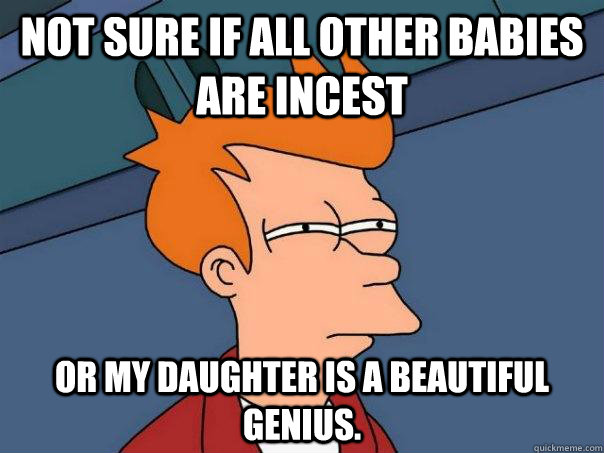 not sure if all other babies are incest or my daughter is a beautiful genius.  Futurama Fry