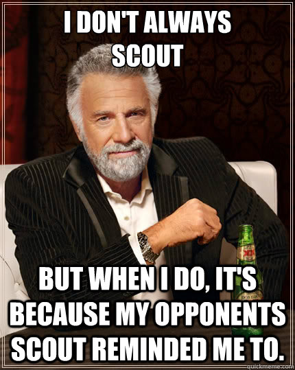 I don't always 
scout but when I do, it's because my opponents scout reminded me to.  The Most Interesting Man In The World