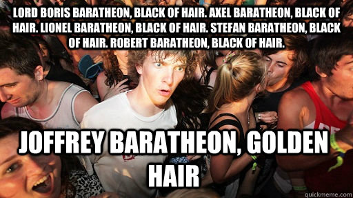 Lord Boris Baratheon, Black of hair. Axel Baratheon, black of hair. Lionel Baratheon, black of hair. Stefan Baratheon, black of hair. Robert Baratheon, black of hair. Joffrey Baratheon, golden hair - Lord Boris Baratheon, Black of hair. Axel Baratheon, black of hair. Lionel Baratheon, black of hair. Stefan Baratheon, black of hair. Robert Baratheon, black of hair. Joffrey Baratheon, golden hair  Sudden Clarity Clarence