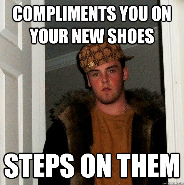 Compliments you on your new shoes steps on them  Scumbag Steve