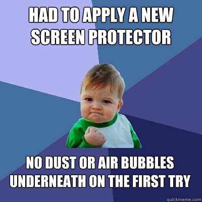 Had to apply a new screen protector No dust or air bubbles underneath on the first try  Success Kid