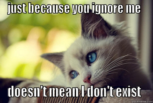 deep thoughts by Chelle - JUST BECAUSE YOU IGNORE ME  DOESN'T MEAN I DON'T EXIST  First World Problems Cat