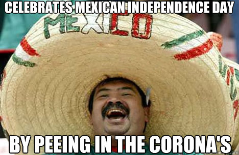 Celebrates Mexican Independence Day by peeing in the Corona's - Celebrates Mexican Independence Day by peeing in the Corona's  Merry mexican
