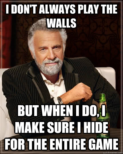 I don't always play the walls but when I do, I make sure i hide for the entire game  The Most Interesting Man In The World