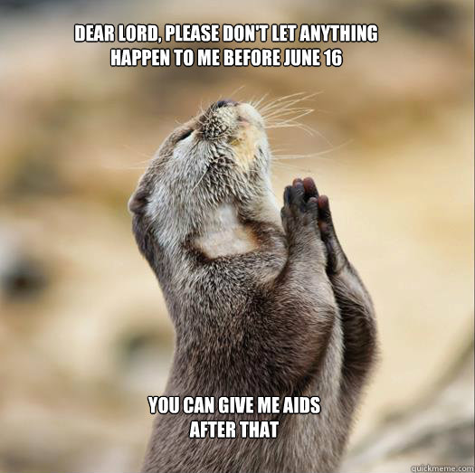 Dear lord, please don't let anything happen to me before june 16 You can give me aids after that - Dear lord, please don't let anything happen to me before june 16 You can give me aids after that  otters prayer