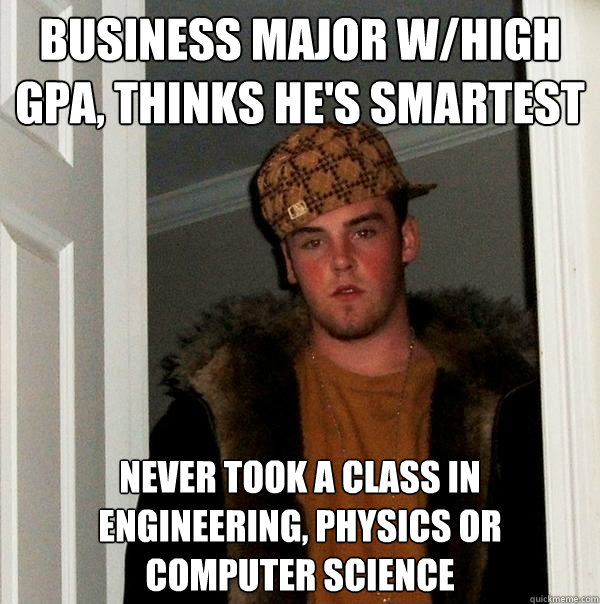 Business Major w/High GPA, Thinks He's Smartest Never took a class in engineering, physics or computer science  Scumbag Steve