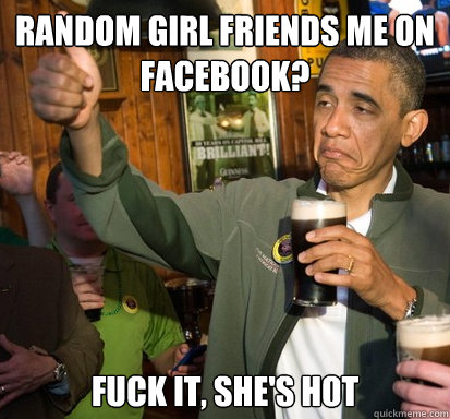 Random girl friends me on facebook? Fuck it, she's hot  Upvote Obama