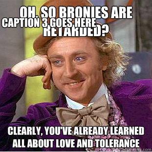 Oh, so bronies are retarded? Clearly, you've already learned all about love and tolerance Caption 3 goes here  Creepy Wonka