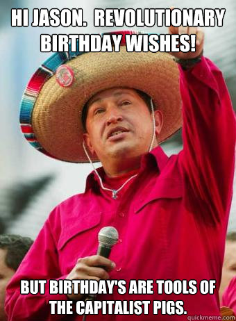 Hi Jason.  Revolutionary birthday wishes! But birthday's are tools of the capitalist pigs. - Hi Jason.  Revolutionary birthday wishes! But birthday's are tools of the capitalist pigs.  Chavez birthday