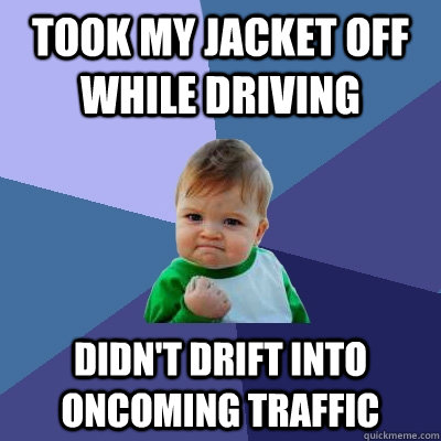 took my jacket off while driving didn't drift into oncoming traffic  Success Kid