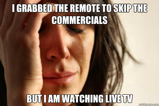 I grabbed the remote to skip the commercials but i am watching live tv  First World Problems