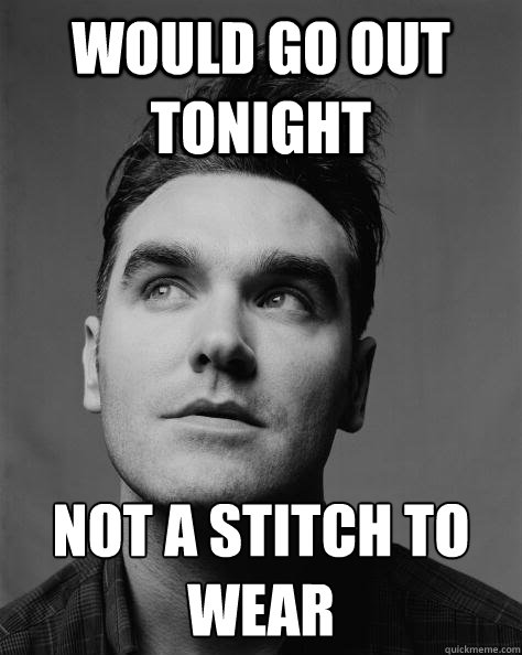 would go out tonight not a stitch to wear
 - would go out tonight not a stitch to wear
  Scumbag Morrissey