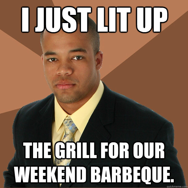 I just lit up the grill for our weekend barbeque.   Successful Black Man
