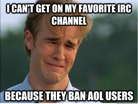 I can't get on my favorite IRC channel Because they ban aol users  1990s Problems