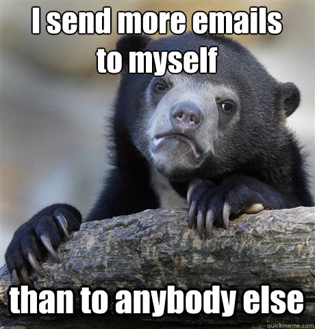 I send more emails
to myself than to anybody else  Confession Bear