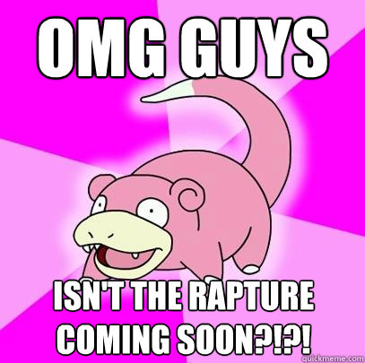 omg guys isn't the rapture coming soon?!?!  Slowpoke
