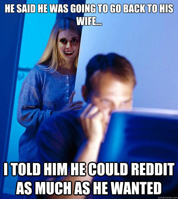he said he was going to go back to his wife... I told him he could reddit as much as he wanted - he said he was going to go back to his wife... I told him he could reddit as much as he wanted  Overly Obssesive Mistress