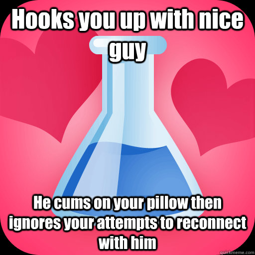 Hooks you up with nice guy He cums on your pillow then ignores your attempts to reconnect with him  