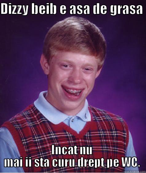 DIZZY BEIB E ASA DE GRASA  INCAT NU MAI II STA CURU DREPT PE WC. Bad Luck Brian