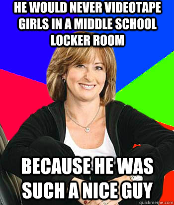 He would never videotape girls in a middle school locker room because he was such a nice guy  Sheltering Suburban Mom