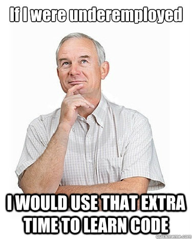 If I were underemployed I WOULD USE THAT EXTRA TIME TO LEARN CODE  Victim-blaming Middle Class White Man