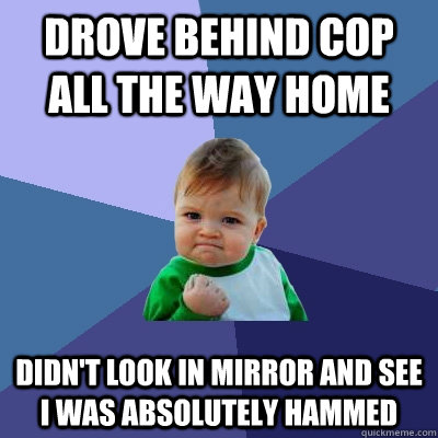 Drove behind cop all the way home Didn't look in mirror and see I was absolutely HAMMED  Success Kid