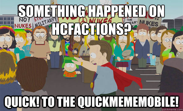 SOMETHING HAPPENED ON HCFACTIONS? QUICK! TO THE QUICKMEMEMOBILE!  