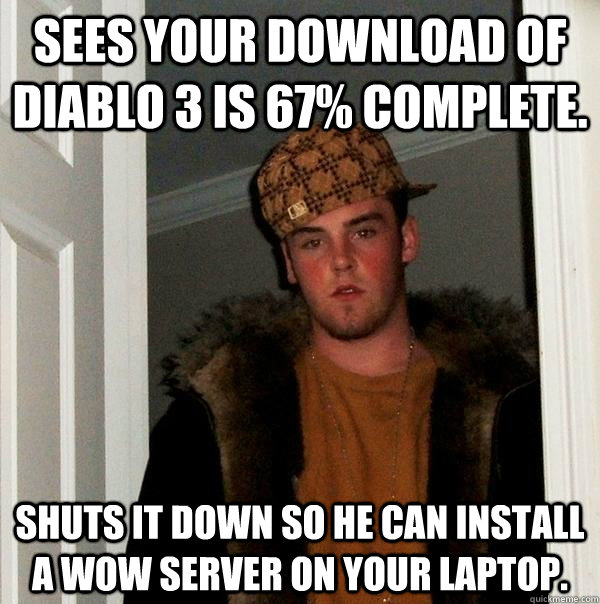 Sees your download of diablo 3 is 67% complete. Shuts it down so he can install a WOW server on your laptop.  Scumbag Steve