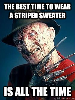 THE BEST TIME TO WEAR A STRIPED SWEATER IS ALL THE TIME - THE BEST TIME TO WEAR A STRIPED SWEATER IS ALL THE TIME  Advice Freddy Krueger