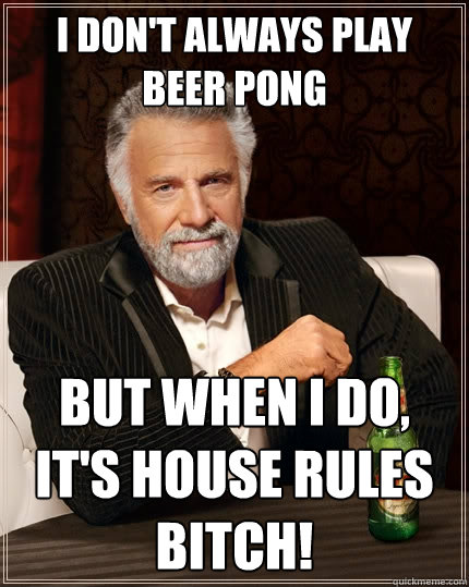 I don't always play Beer pong But when I do, it's house rules bitch!   The Most Interesting Man In The World