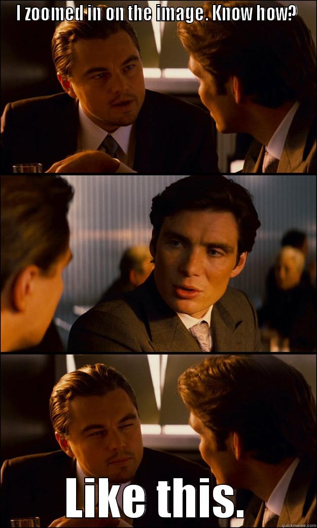 I ZOOMED IN ON THE IMAGE. KNOW HOW? LIKE THIS. Inception