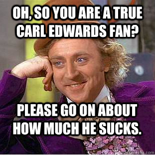 Oh, so you are a true carl edwards fan?  Please go on about how much he sucks.   Condescending Wonka