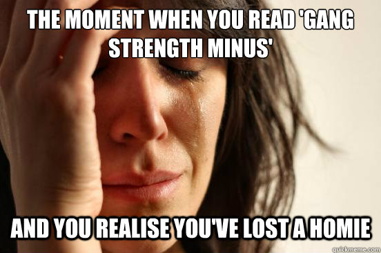 The moment when you read 'gang strength minus' And you realise you've lost a homie  First World Problems