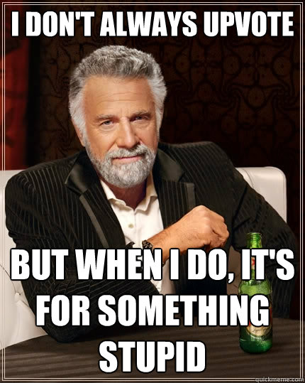 I don't always upvote But when I do, it's for something stupid  The Most Interesting Man In The World
