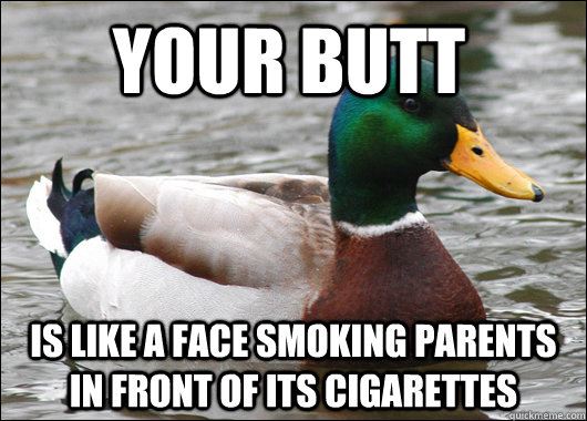 your butt  is like a face smoking parents in front of its cigarettes  Actual Advice Mallard