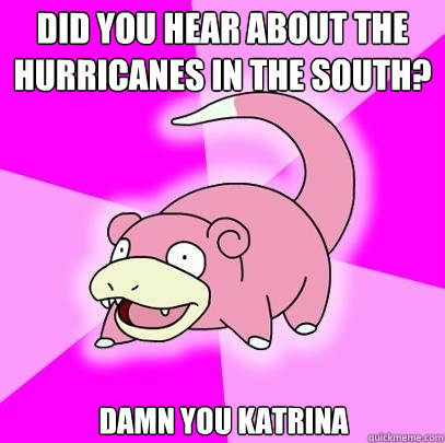 Did you hear about the hurricanes in the south? Damn you Katrina  Slowpoke