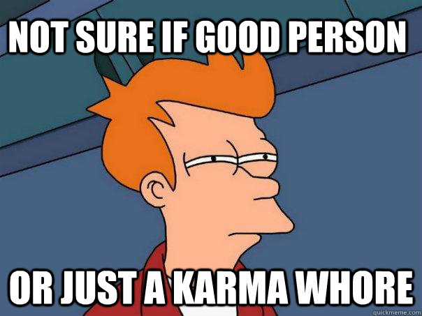 Not sure if good person Or just a Karma Whore  Futurama Fry