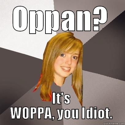 Get it right... - OPPAN? IT'S WOPPA, YOU IDIOT. Musically Oblivious 8th Grader