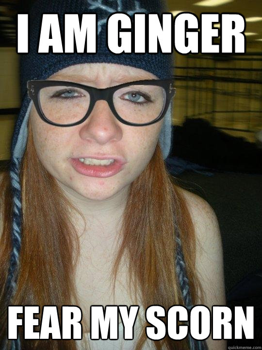 I am ginger Fear my SCORN - I am ginger Fear my SCORN  Hipster Ginger