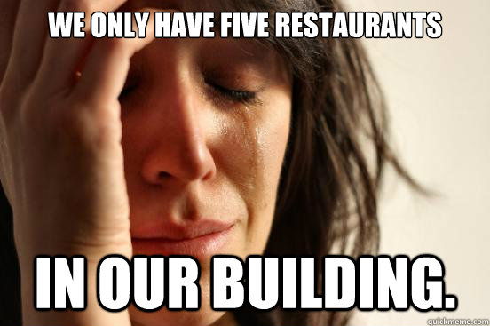 We only have five restaurants in our building.  First World Problems
