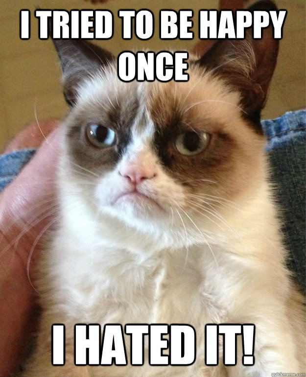 I tried to be Happy once I hated it!  Grumpy Cat